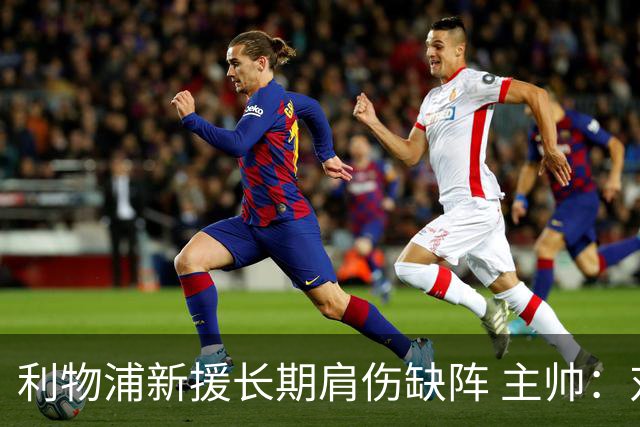 利物浦新援长期肩伤缺阵 主帅：对他必须谨慎点