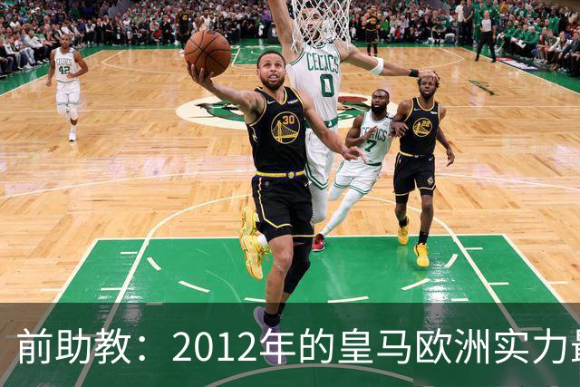 前助教：2012年的皇马欧洲实力最强，那年我们曾有机会拿欧冠