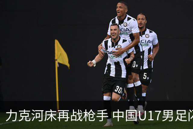 力克河床再战枪手 中国U17男足闪耀上海 国足剑指世界杯