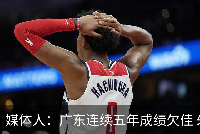 媒体人：广东连续五年成绩欠佳 朱芳雨杜锋最终担责