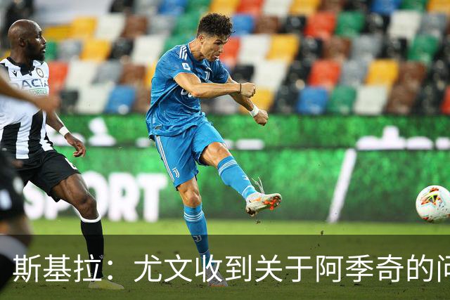 斯基拉：尤文收到关于阿季奇的问询，卡利亚里等五队感兴趣
