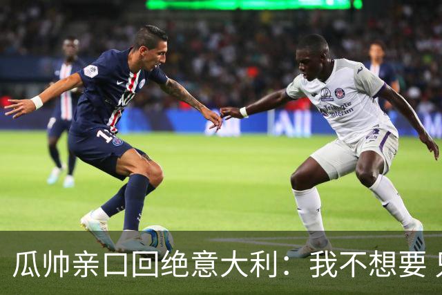 瓜帅亲口回绝意大利：我不想要 只想多陪家人少奔波