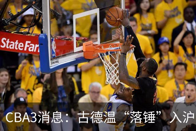 CBA3消息：古德温“落锤”入沪，山西“三顾”胡金秋，洛夫顿离队
